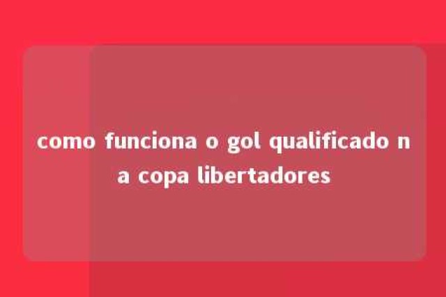 como funciona o gol qualificado na copa libertadores 