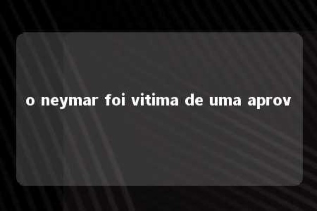 o neymar foi vitima de uma aprov 