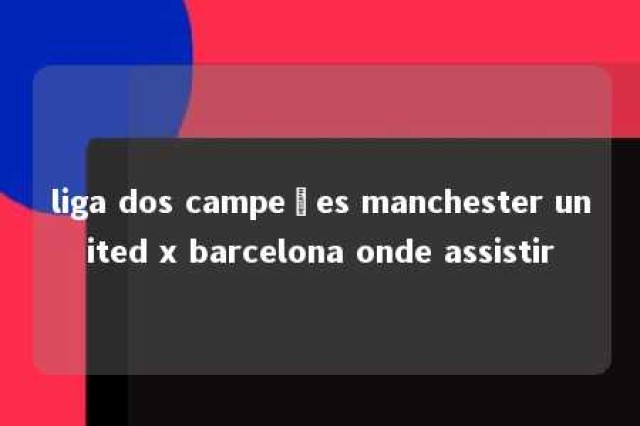 liga dos campeões manchester united x barcelona onde assistir 