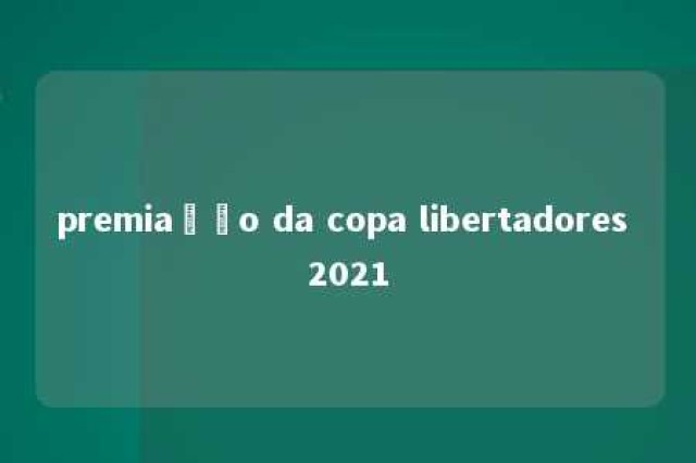 premiação da copa libertadores 2021 