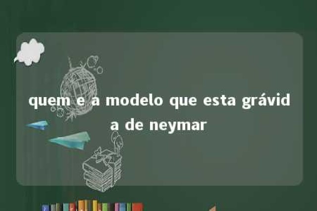 quem e a modelo que esta grávida de neymar 