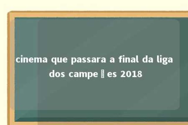 cinema que passara a final da liga dos campeões 2018 