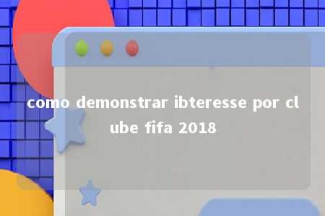 como demonstrar ibteresse por clube fifa 2018 