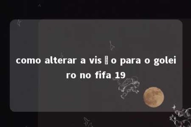 como alterar a visão para o goleiro no fifa 19 