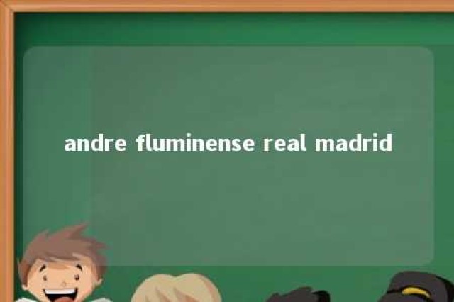 andre fluminense real madrid 