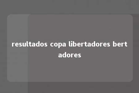 resultados copa libertadores bertadores