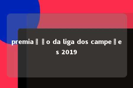 premiação da liga dos campeões 2019