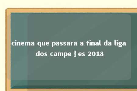 cinema que passara a final da liga dos campeões 2018