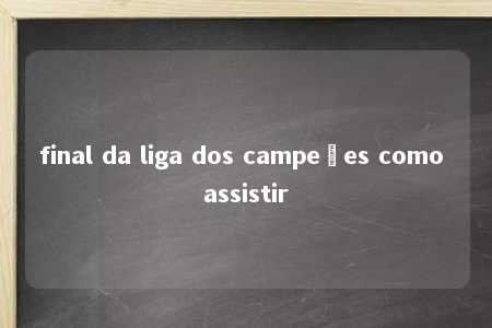 final da liga dos campeões como assistir