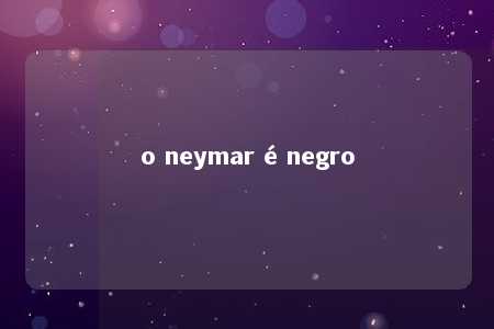 o neymar é negro